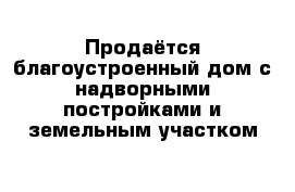 Продаётся благоустроенный дом с надворными постройками и земельным участком